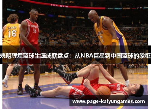 姚明辉煌篮球生涯成就盘点：从NBA巨星到中国篮球的象征