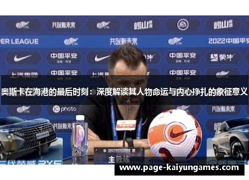 奥斯卡在海港的最后时刻：深度解读其人物命运与内心挣扎的象征意义