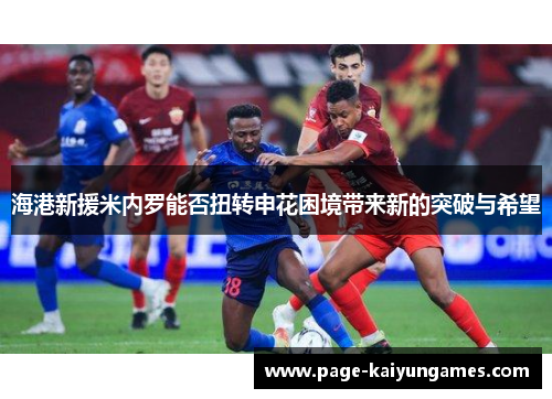 海港新援米内罗能否扭转申花困境带来新的突破与希望
