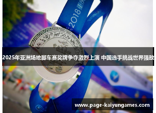 2025年亚洲场地脚车赛奖牌争夺激烈上演 中国选手挑战世界强敌