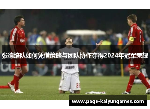 张德培队如何凭借策略与团队协作夺得2024年冠军荣耀