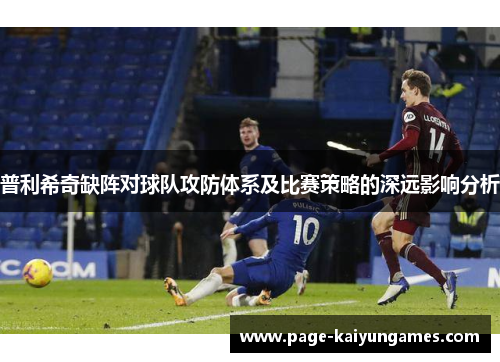 普利希奇缺阵对球队攻防体系及比赛策略的深远影响分析