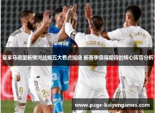 皇家马德里新银河战舰五大看点揭晓 新赛季值得期待的核心阵容分析
