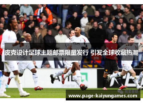 皮克设计足球主题邮票限量发行 引发全球收藏热潮