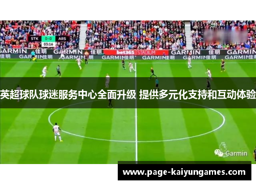 英超球队球迷服务中心全面升级 提供多元化支持和互动体验