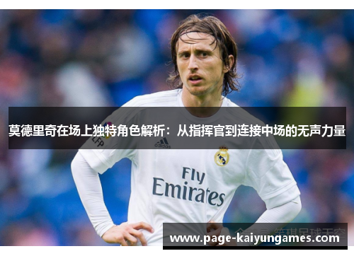 莫德里奇在场上独特角色解析：从指挥官到连接中场的无声力量
