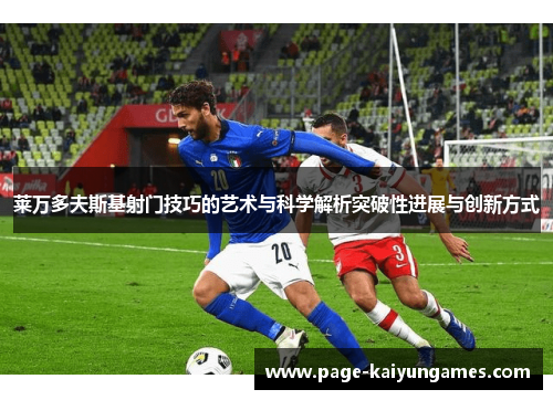 莱万多夫斯基射门技巧的艺术与科学解析突破性进展与创新方式 莱万多夫斯基射门技巧的艺术与科学解析突破性进展与创新方式