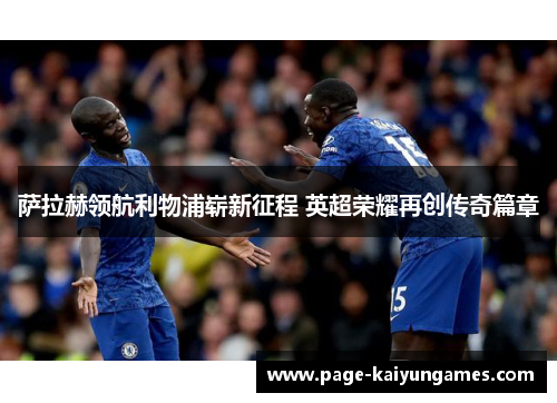 萨拉赫领航利物浦崭新征程 英超荣耀再创传奇篇章 萨拉赫领航利物浦崭新征程 英超荣耀再创传奇篇章