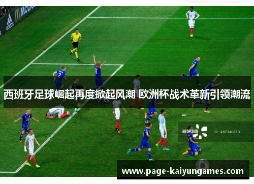 西班牙足球崛起再度掀起风潮 欧洲杯战术革新引领潮流 西班牙足球崛起再度掀起风潮 欧洲杯战术革新引领潮流