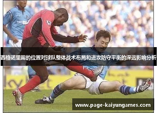 西格诺里踢的位置对球队整体战术布局和进攻防守平衡的深远影响分析 西格诺里踢的位置对球队整体战术布局和进攻防守平衡的深远影响分析