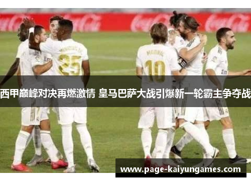 西甲巅峰对决再燃激情 皇马巴萨大战引爆新一轮霸主争夺战 西甲巅峰对决再燃激情 皇马巴萨大战引爆新一轮霸主争夺战