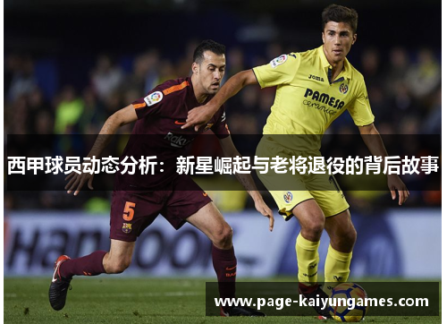 西甲球员动态分析:新星崛起与老将退役的背后故事 西甲球员动态分析:新星崛起与老将退役的背后故事