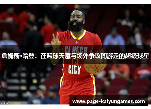 詹姆斯·哈登:在篮球天赋与场外争议间游走的超级球星 詹姆斯·哈登:在篮球天赋与场外争议间游走的超级球星