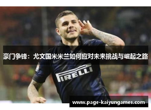 豪门争锋:尤文国米米兰如何应对未来挑战与崛起之路 豪门争锋:尤文国米米兰如何应对未来挑战与崛起之路