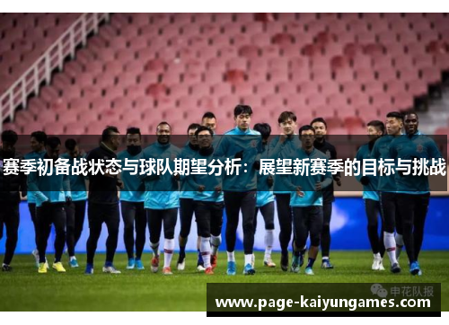 赛季初备战状态与球队期望分析:展望新赛季的目标与挑战 赛季初备战状态与球队期望分析:展望新赛季的目标与挑战