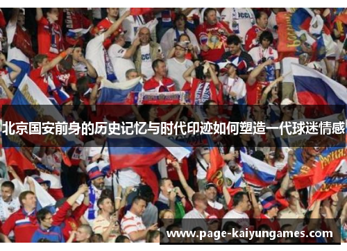 北京国安前身的历史记忆与时代印迹如何塑造一代球迷情感 北京国安前身的历史记忆与时代印迹如何塑造一代球迷情感