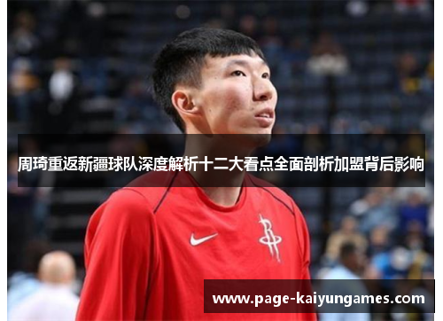 周琦重返新疆球队深度解析十二大看点全面剖析加盟背后影响 周琦重返新疆球队深度解析十二大看点全面剖析加盟背后影响