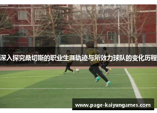 深入探究桑切斯的职业生涯轨迹与所效力球队的变化历程