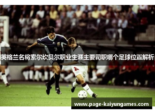 英格兰名将索尔坎贝尔职业生涯主要司职哪个足球位置解析