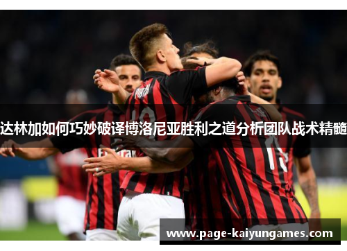 达林加如何巧妙破译博洛尼亚胜利之道分析团队战术精髓 达林加如何巧妙破译博洛尼亚胜利之道分析团队战术精髓