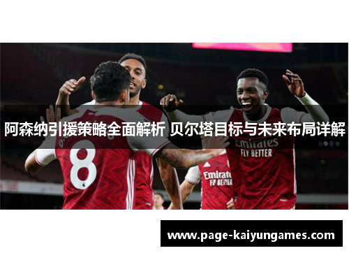 阿森纳引援策略全面解析 贝尔塔目标与未来布局详解