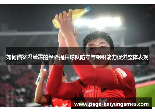 如何借鉴冯潇霆的经验提升球队防守与组织能力促进整体表现