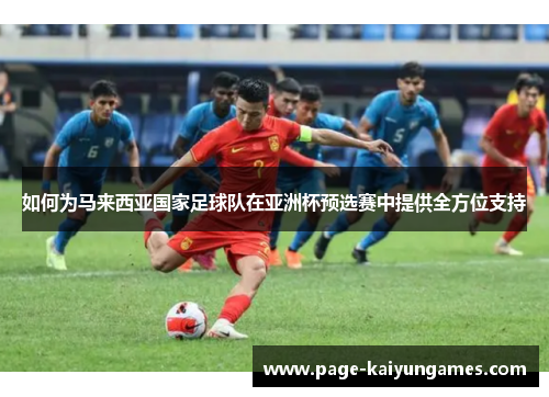 如何为马来西亚国家足球队在亚洲杯预选赛中提供全方位支持